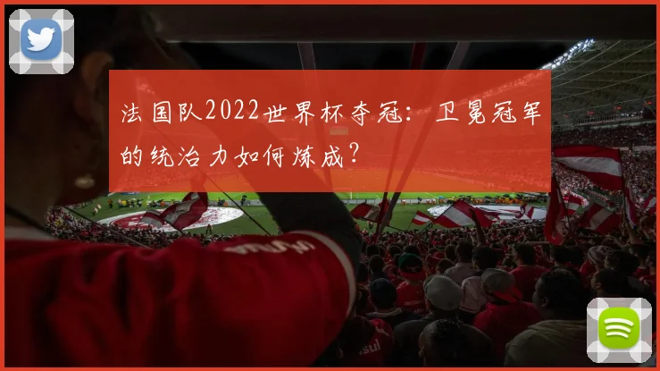 法国队2022世界杯夺冠：卫冕冠军的统治力如何炼成？