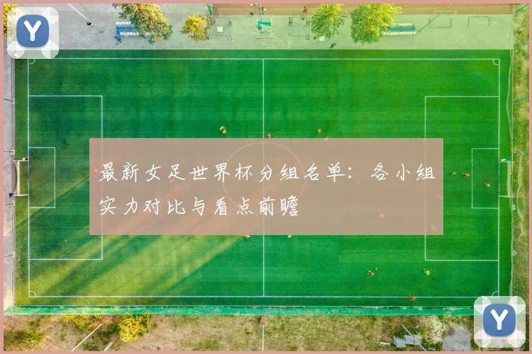 最新女足世界杯分组名单：各小组实力对比与看点前瞻