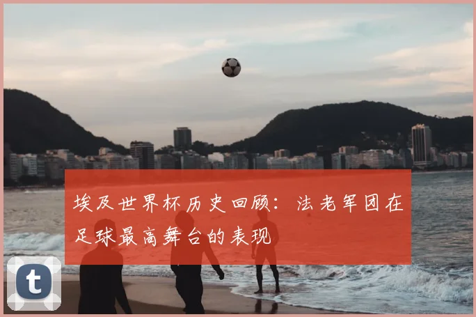 埃及世界杯历史回顾：法老军团在足球最高舞台的表现