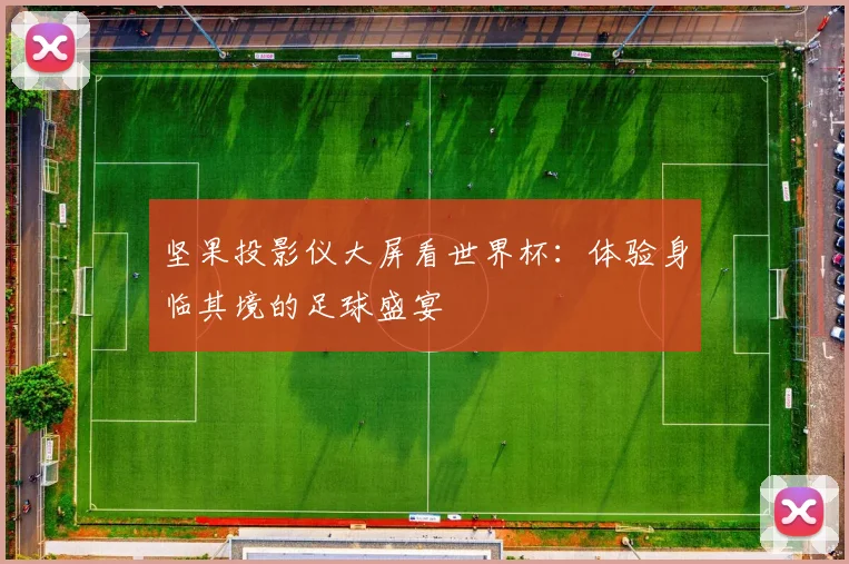坚果投影仪大屏看世界杯：体验身临其境的足球盛宴