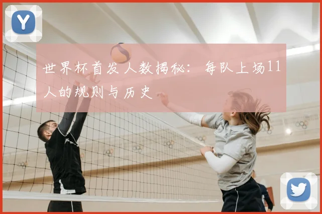 世界杯首发人数揭秘：每队上场11人的规则与历史